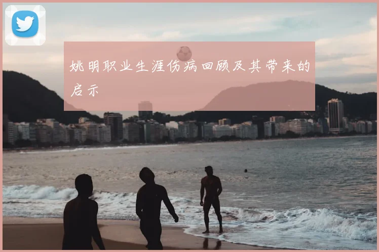 姚明职业生涯伤病回顾及其带来的启示