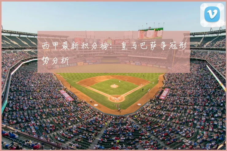 西甲最新积分榜：皇马巴萨争冠形势分析