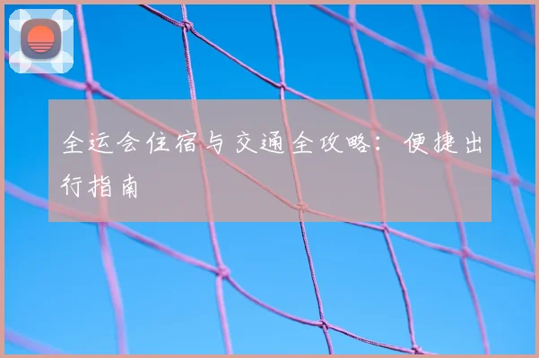 全运会住宿与交通全攻略:便捷出行指南