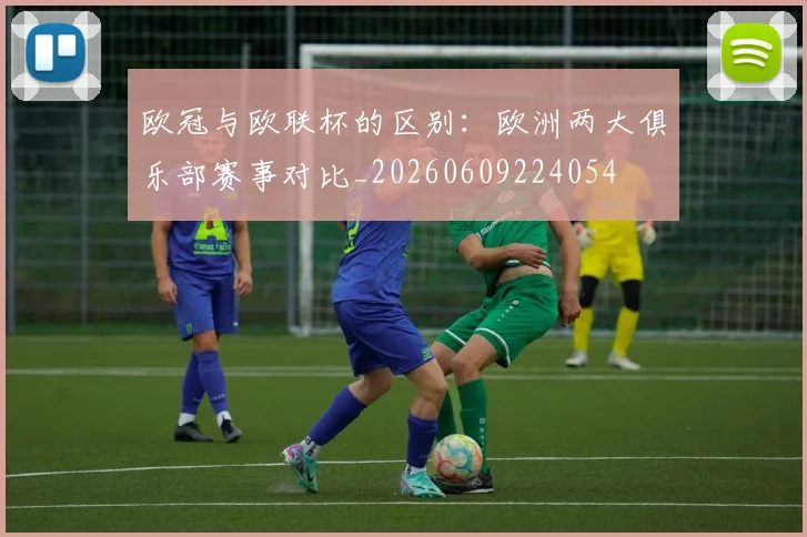 欧冠与欧联杯的区别：欧洲两大俱乐部赛事对比_20260609224054