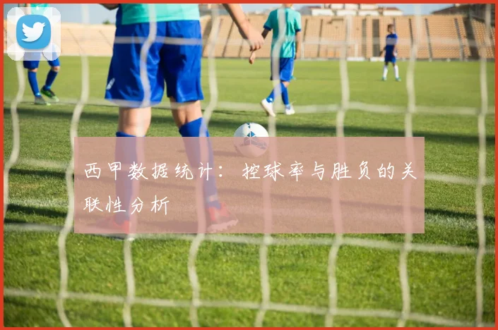 西甲数据统计：控球率与胜负的关联性分析