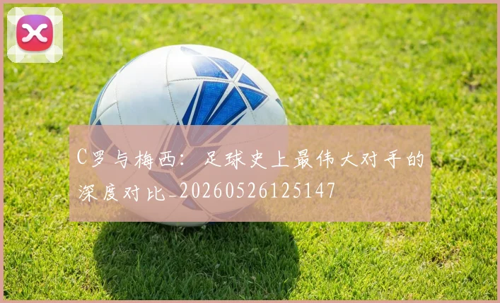 C罗与梅西:足球史上最伟大对手的深度对比_20260526125147