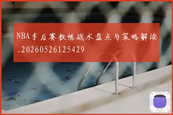 NBA季后赛教练战术盘点与策略解读_20260526125429
