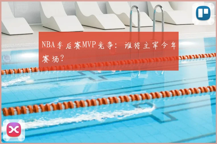 NBA季后赛MVP竞争:谁将主宰今年赛场?