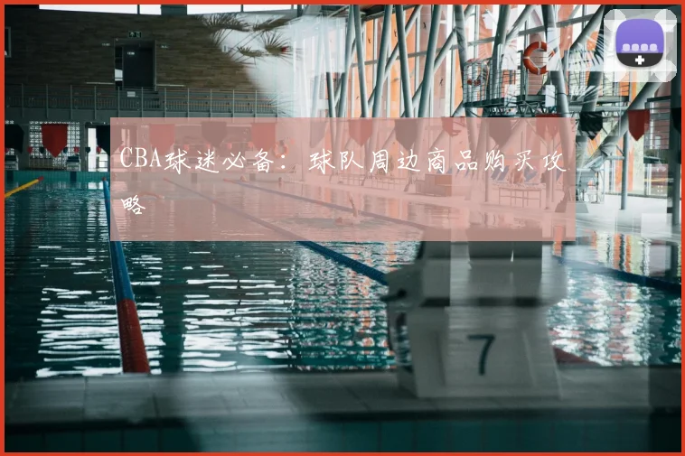 CBA球迷必备:球队周边商品购买攻略