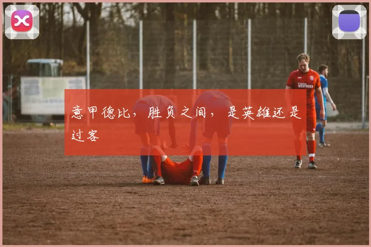 意甲德比,胜负之间,是英雄还是过客