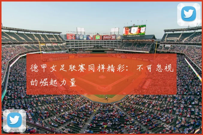 德甲女足联赛同样精彩：不可忽视的崛起力量