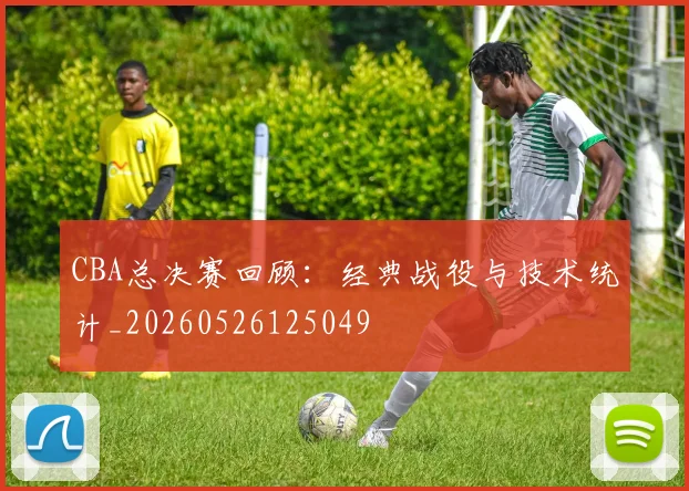 CBA总决赛回顾：经典战役与技术统计_20260526125049
