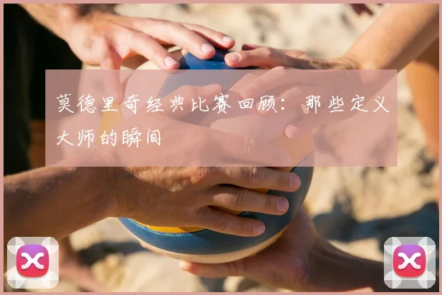 莫德里奇经典比赛回顾：那些定义大师的瞬间