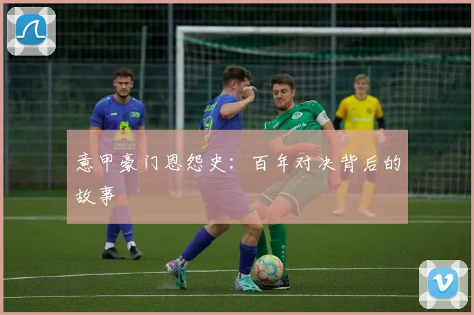 意甲豪门恩怨史：百年对决背后的故事