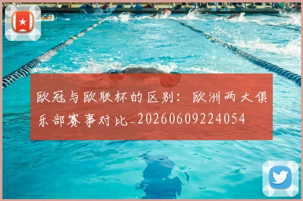 欧冠与欧联杯的区别：欧洲两大俱乐部赛事对比_20260609224054