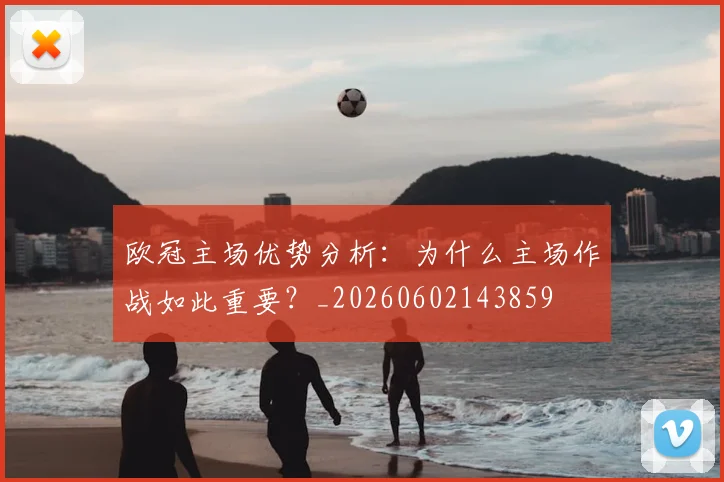 欧冠主场优势分析：为什么主场作战如此重要？_20260602143859