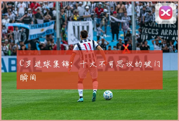 C罗进球集锦:十大不可思议的破门瞬间