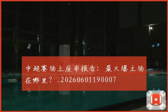 中超赛场上座率报告：最火爆主场在哪里？_20260601190007