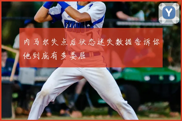 内马尔失点后状态迷失数据告诉你他到底有多委屈