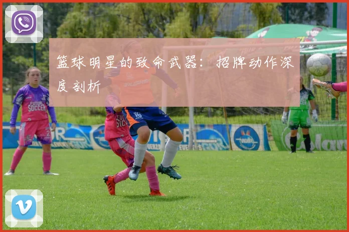 篮球明星的致命武器：招牌动作深度剖析