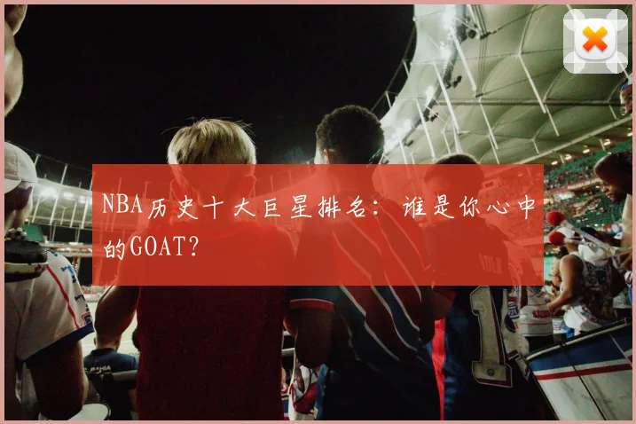 NBA历史十大巨星排名：谁是你心中的GOAT？