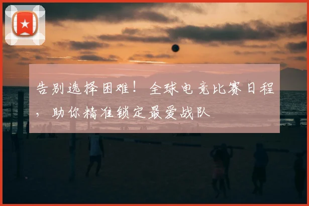 告别选择困难！全球电竞比赛日程，助你精准锁定最爱战队