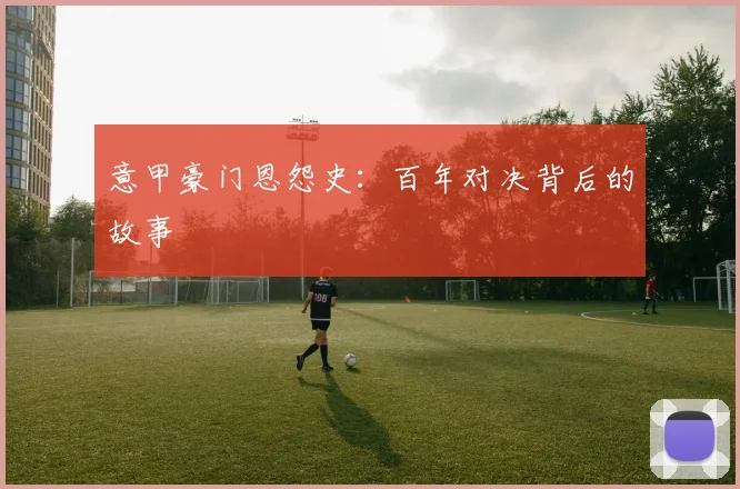 意甲豪门恩怨史：百年对决背后的故事