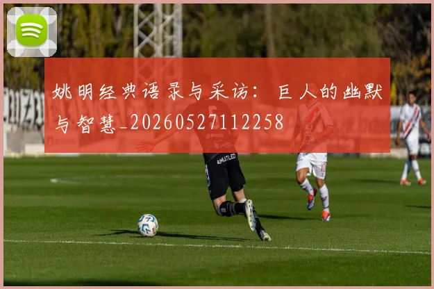 姚明经典语录与采访：巨人的幽默与智慧_20260527112258
