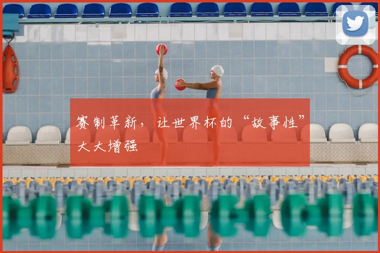 赛制革新，让世界杯的“故事性”大大增强