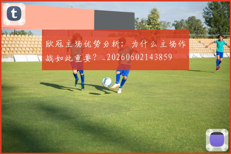 欧冠主场优势分析：为什么主场作战如此重要？_20260602143859