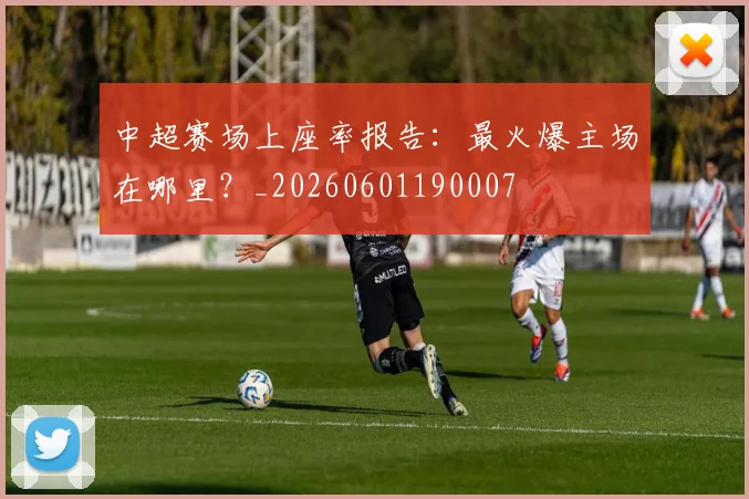 中超赛场上座率报告:最火爆主场在哪里?_20260601190007