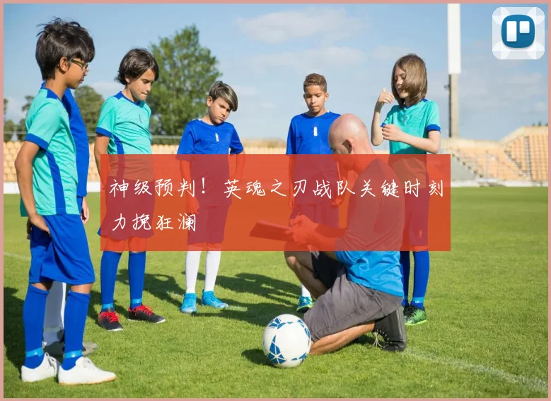 神级预判！英魂之刃战队关键时刻力挽狂澜