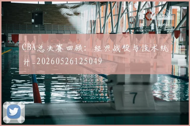 CBA总决赛回顾:经典战役与技术统计_20260526125049