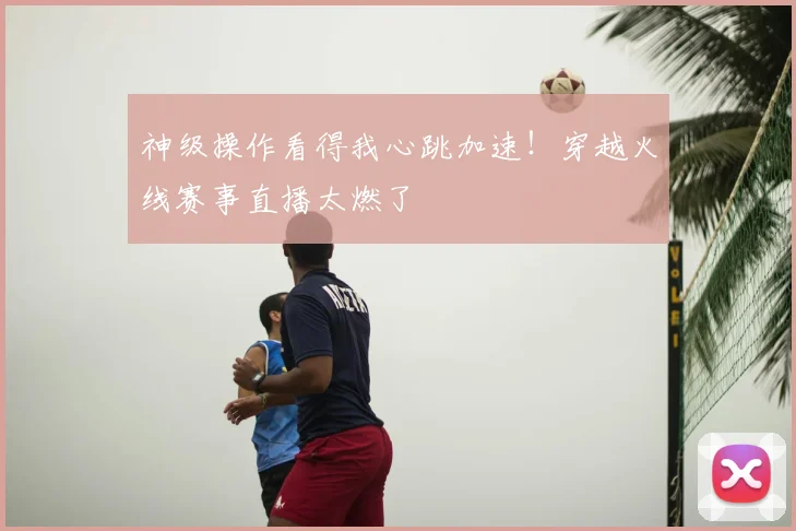 神级操作看得我心跳加速！穿越火线赛事直播太燃了