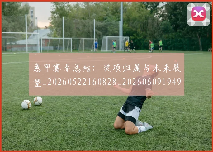 意甲赛季总结：奖项归属与未来展望_20260522160828_20260609194941