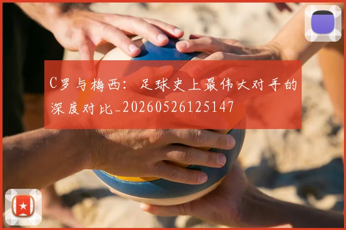 C罗与梅西：足球史上最伟大对手的深度对比_20260526125147