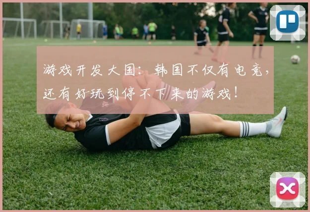 游戏开发大国：韩国不仅有电竞，还有好玩到停不下来的游戏！