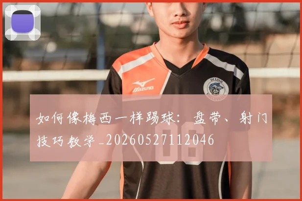 如何像梅西一样踢球：盘带、射门技巧教学_20260527112046