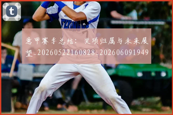 意甲赛季总结：奖项归属与未来展望_20260522160828_20260609194941