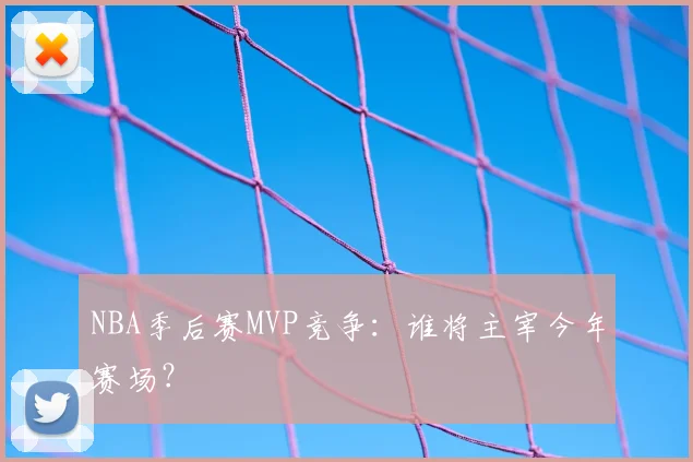 NBA季后赛MVP竞争：谁将主宰今年赛场？