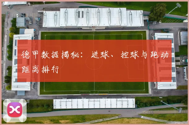 德甲数据揭秘：进球、控球与跑动距离排行