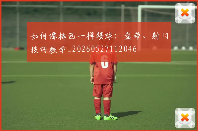 如何像梅西一样踢球：盘带、射门技巧教学_20260527112046